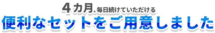 4カ月、毎日続けていただける便利なセットをご用意しました