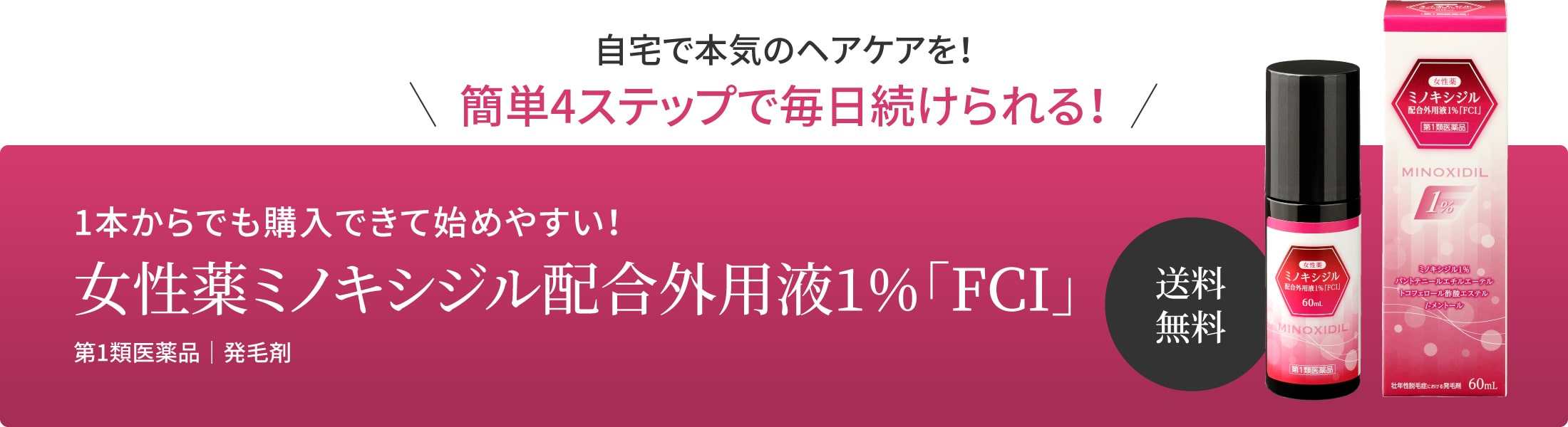 自宅で本気のヘアケアを！自然な美しさで自信の持てる髪へ 簡単4ステップで毎日続けられる！1本からでも購入できて始めやすい！女性薬ミノキシジル配合外用液1％「FCI」