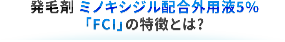 発毛剤 ミノキシジル配合外用液5%「FCI」の特徴とは?